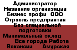 Администратор › Название организации ­ Бизнес профи, ООО › Отрасль предприятия ­ Без специальной подготовки › Минимальный оклад ­ 23 000 - Все города Работа » Вакансии   . Амурская обл.,Архаринский р-н